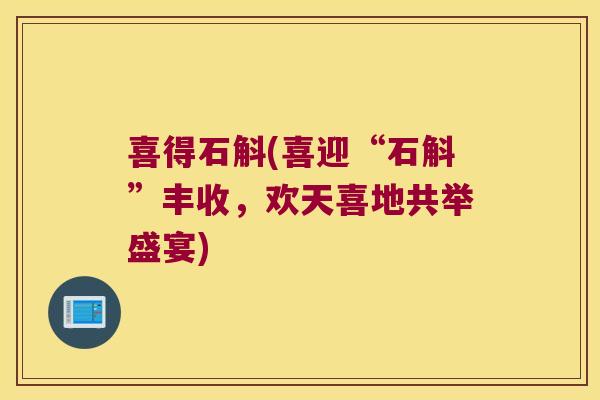 喜得石斛(喜迎“石斛”丰收,欢天喜地共举盛宴) 喜得石斛(喜迎“石斛”丰收,欢天喜地共举盛宴)