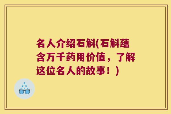 名人介绍石斛(石斛蕴含万千药用价值，了解这位名人的故事！)