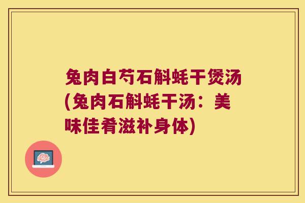 兔肉白芍石斛蚝干煲汤(兔肉石斛蚝干汤：美味佳肴滋补身体)
