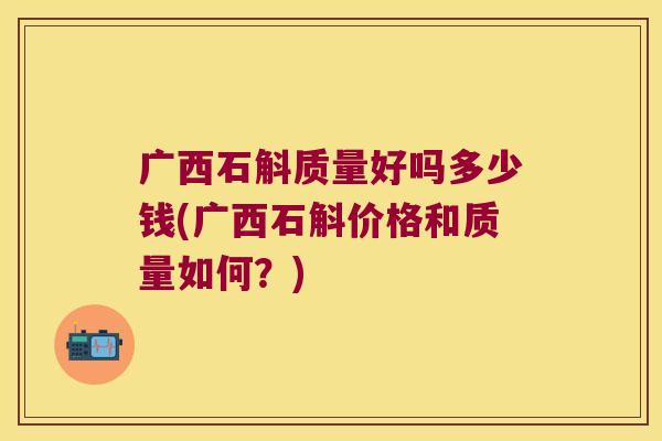 广西石斛质量好吗多少钱(广西石斛价格和质量如何？)