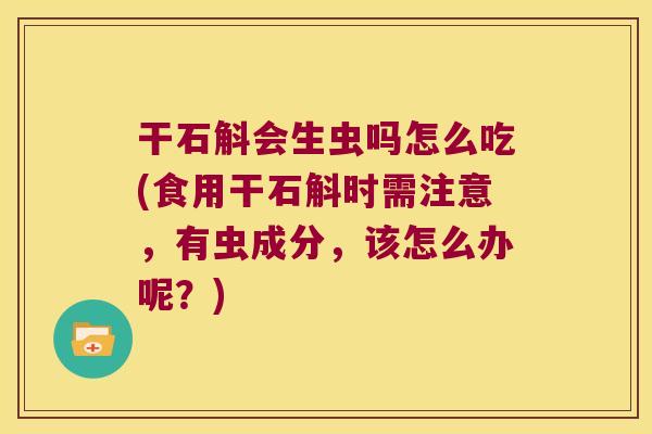 干石斛会生虫吗怎么吃(食用干石斛时需注意，有虫成分，该怎么办呢？)