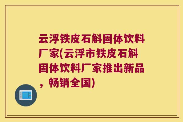 云浮铁皮石斛固体饮料厂家(云浮市铁皮石斛固体饮料厂家推出新品，畅销全国)