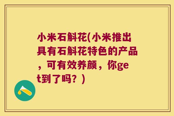 小米石斛花(小米推出具有石斛花特色的产品，可有效养颜，你get到了吗？)