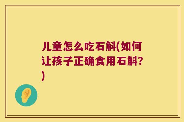 儿童怎么吃石斛(如何让孩子正确食用石斛？)