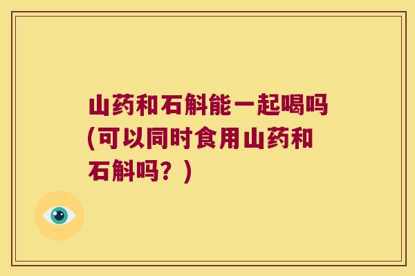 山药和石斛能一起喝吗(可以同时食用山药和石斛吗?) 山药和石斛能一起喝吗(可以同时食用山药和石斛吗?)