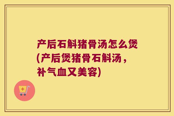 产后石斛猪骨汤怎么煲(产后煲猪骨石斛汤，补气血又美容)