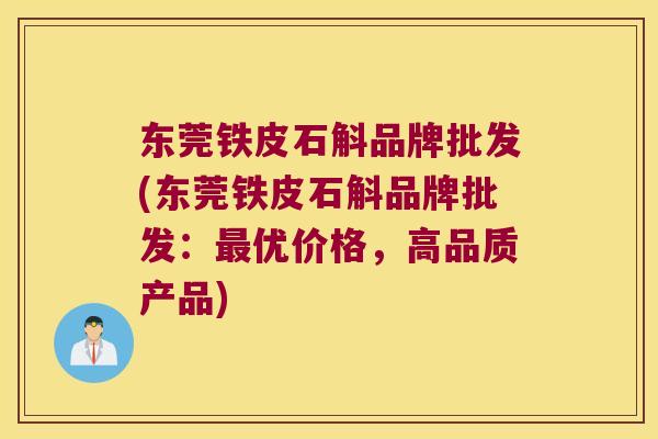 东莞铁皮石斛品牌批发(东莞铁皮石斛品牌批发：最优价格，高品质产品)