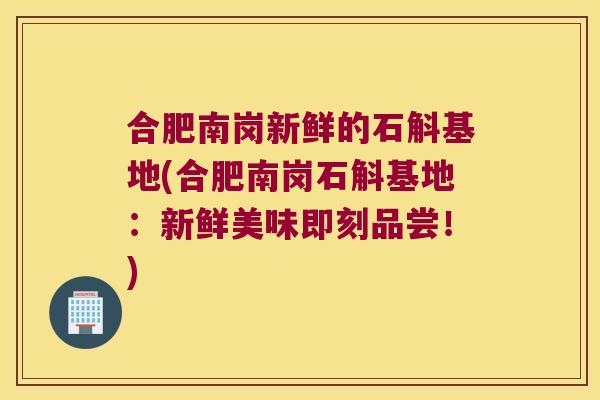 合肥南岗新鲜的石斛基地(合肥南岗石斛基地：新鲜美味即刻品尝！)