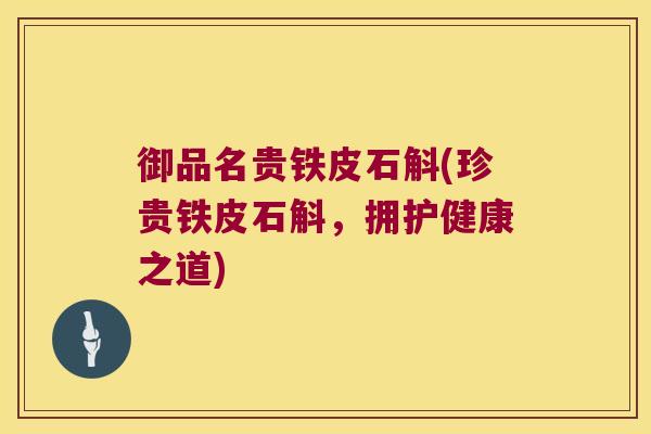 御品名贵铁皮石斛(珍贵铁皮石斛，拥护健康之道)