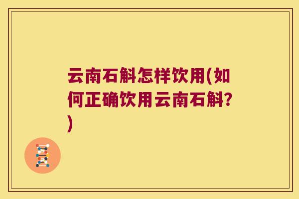 云南石斛怎样饮用(如何正确饮用云南石斛？)