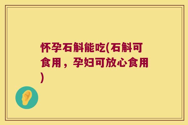 怀孕石斛能吃(石斛可食用，孕妇可放心食用)