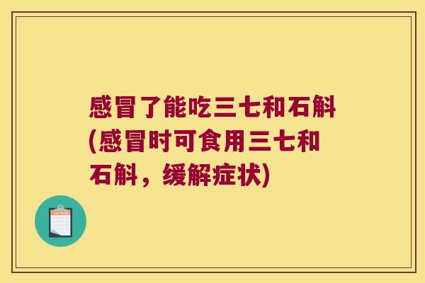 了能吃三七和石斛(时可食用三七和石斛，缓解症状)