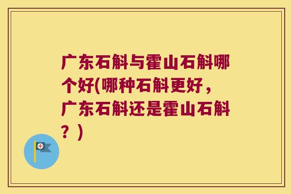 广东石斛与霍山石斛哪个好(哪种石斛更好,广东石斛还是霍山石斛?) 广东石斛与霍山石斛哪个好(哪种石斛更好,广东石斛还是霍山石斛?)