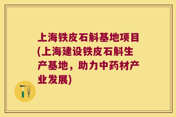 上海铁皮石斛基地项目(上海建设铁皮石斛生产基地，助力材产业发展)