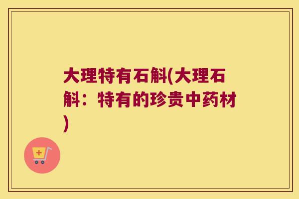 大理特有石斛(大理石斛:特有的珍贵材) 大理特有石斛(大理石斛:特有的珍贵材)