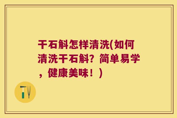 干石斛怎样清洗(如何清洗干石斛？简单易学，健康美味！)