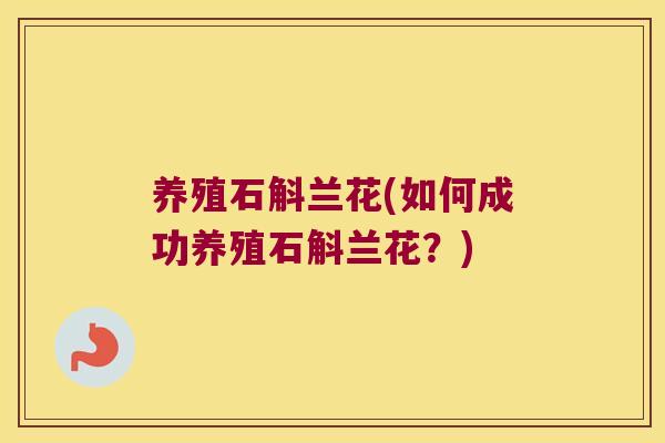 养殖石斛兰花(如何成功养殖石斛兰花？)