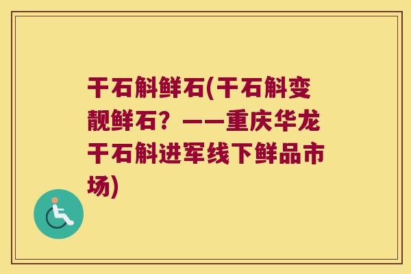 干石斛鲜石(干石斛变靓鲜石?——重庆华龙干石斛进军线下鲜品市场) 干石斛鲜石(干石斛变靓鲜石?——重庆华龙干石斛进军线下鲜品市场)