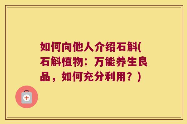 如何向他人介绍石斛(石斛植物：万能养生良品，如何充分利用？)
