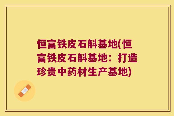 恒富铁皮石斛基地(恒富铁皮石斛基地：打造珍贵材生产基地)