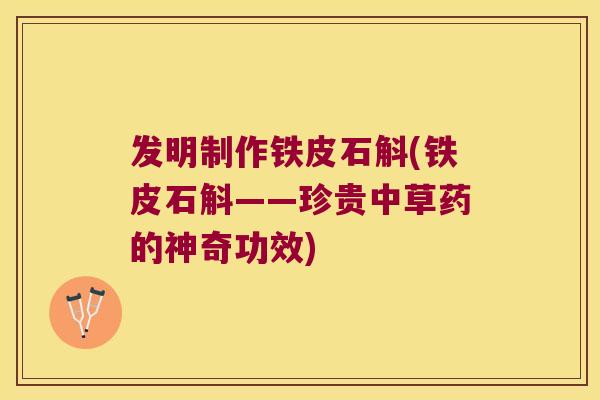 发明制作铁皮石斛(铁皮石斛——珍贵中草药的神奇功效)
