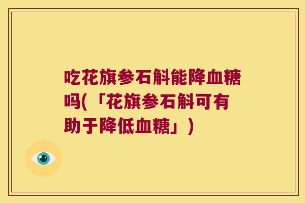 吃花旗参石斛能降血糖吗(「花旗参石斛可有助于降低血糖」)