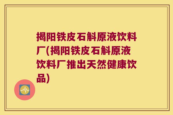 揭阳铁皮石斛原液饮料厂(揭阳铁皮石斛原液饮料厂推出天然健康饮品)