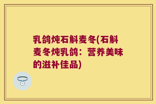 乳鸽炖石斛麦冬(石斛麦冬炖乳鸽：营养美味的滋补佳品)