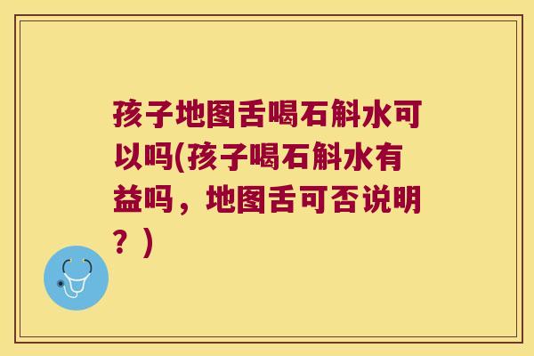 孩子地图舌喝石斛水可以吗(孩子喝石斛水有益吗，地图舌可否说明？)