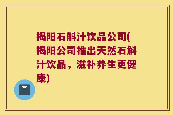 揭阳石斛汁饮品公司(揭阳公司推出天然石斛汁饮品，滋补养生更健康)