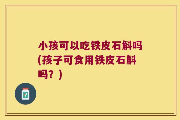 小孩可以吃铁皮石斛吗(孩子可食用铁皮石斛吗？)