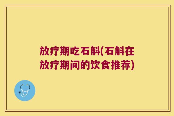 放疗期吃石斛(石斛在放疗期间的饮食推荐)