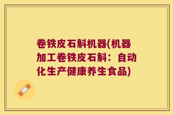 卷铁皮石斛机器(机器加工卷铁皮石斛：自动化生产健康养生食品)