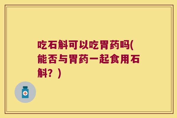 吃石斛可以吃胃药吗(能否与胃药一起食用石斛？)