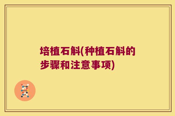 培植石斛(种植石斛的步骤和注意事项)
