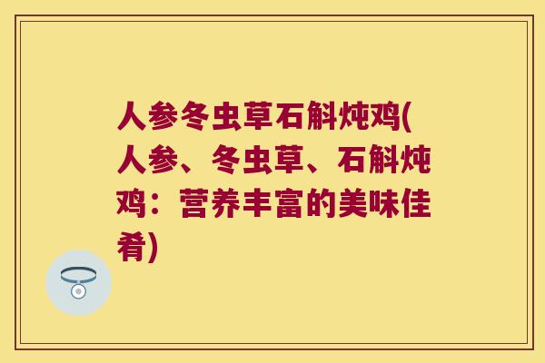 人参冬虫草石斛炖鸡(人参、冬虫草、石斛炖鸡：营养丰富的美味佳肴)