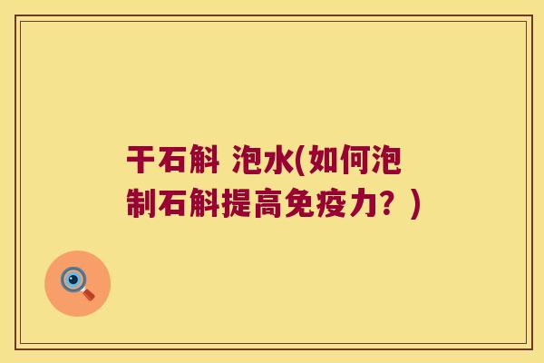 干石斛 泡水(如何泡制石斛提高免疫力？)