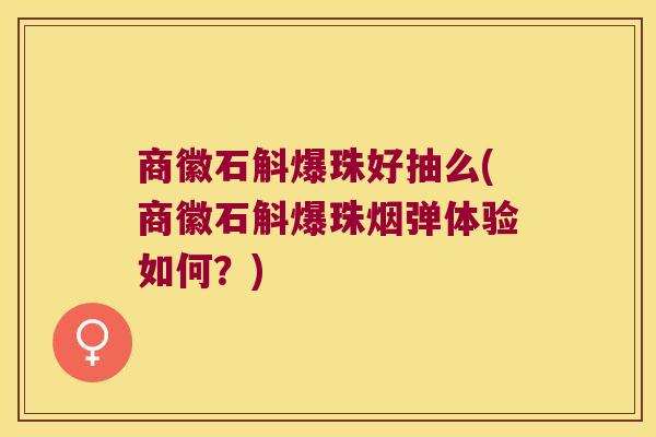 商徽石斛爆珠好抽么(商徽石斛爆珠烟弹体验如何?) 商徽石斛爆珠好抽么(商徽石斛爆珠烟弹体验如何?)