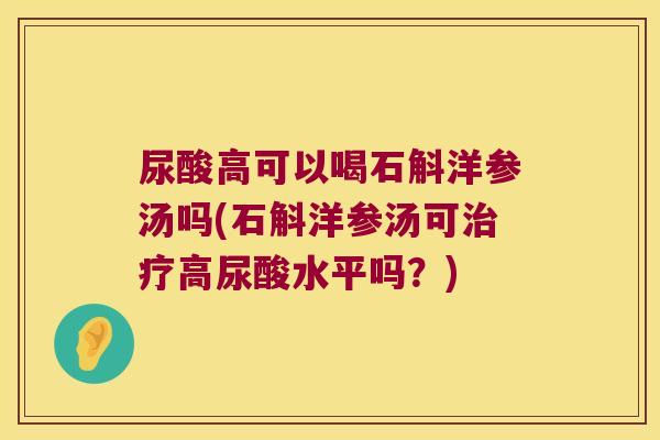 尿酸高可以喝石斛洋参汤吗(石斛洋参汤可治疗高尿酸水平吗？)