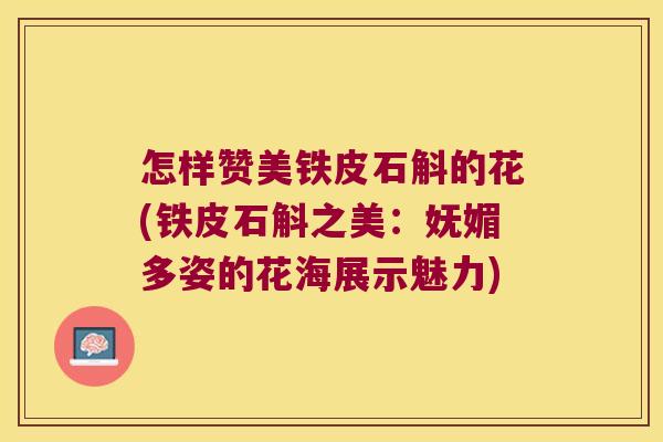 怎样赞美铁皮石斛的花(铁皮石斛之美：妩媚多姿的花海展示魅力)