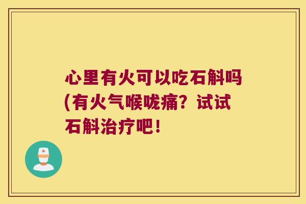 心里有火可以吃石斛吗(有火气喉咙痛？试试石斛治疗吧！