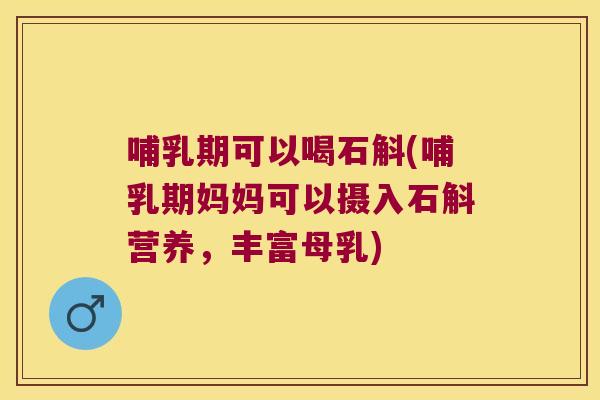 哺乳期可以喝石斛(哺乳期妈妈可以摄入石斛营养，丰富母乳)