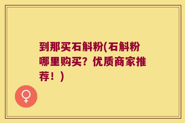 到那买石斛粉(石斛粉哪里购买？优质商家推荐！)
