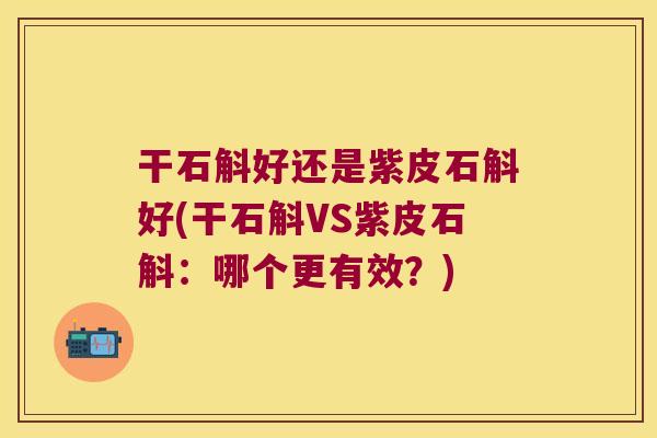 干石斛好还是紫皮石斛好(干石斛VS紫皮石斛：哪个更有效？)