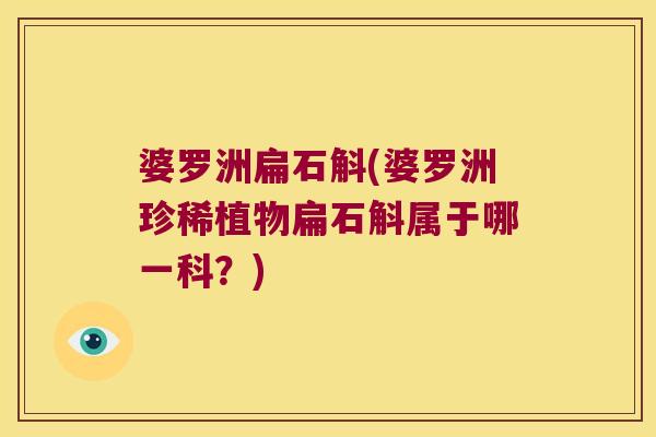 婆罗洲扁石斛(婆罗洲珍稀植物扁石斛属于哪一科？)