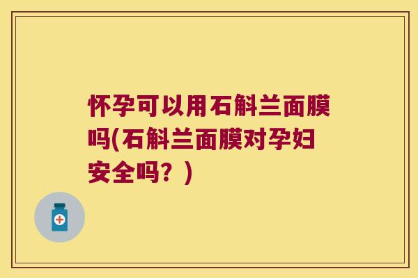 怀孕可以用石斛兰面膜吗(石斛兰面膜对孕妇安全吗？)