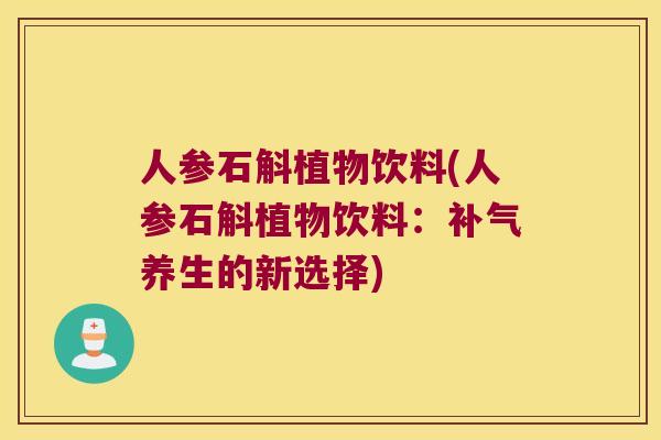人参石斛植物饮料(人参石斛植物饮料：补气养生的新选择)