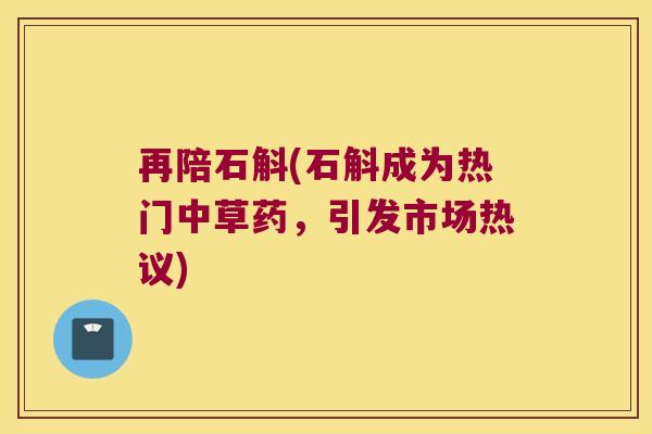 再陪石斛(石斛成为热门中草药，引发市场热议)