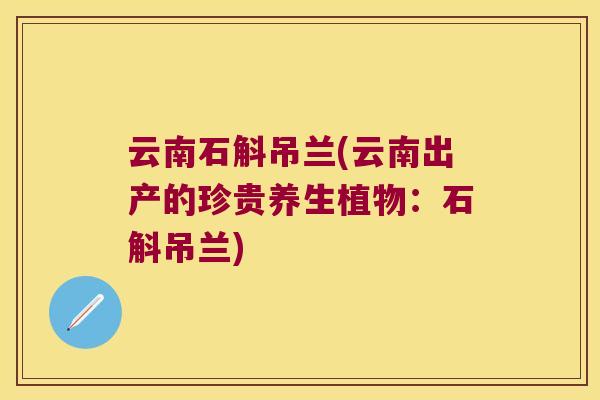 云南石斛吊兰(云南出产的珍贵养生植物：石斛吊兰)
