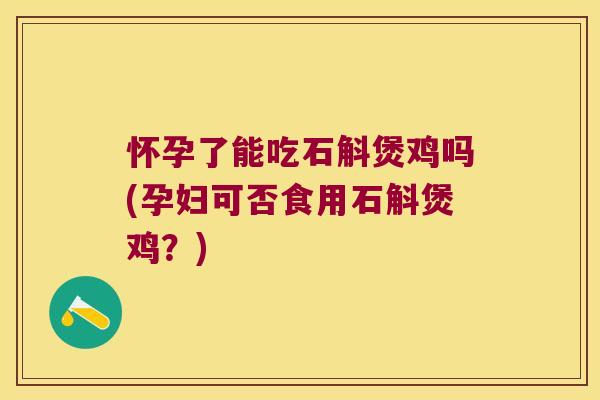 怀孕了能吃石斛煲鸡吗(孕妇可否食用石斛煲鸡？)